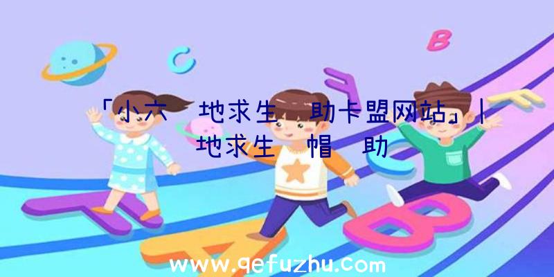 「小六绝地求生辅助卡盟网站」|绝地求生绿帽辅助
